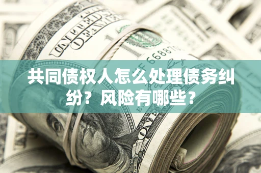 北京共同债权人怎么处理债务纠纷？风险有哪些？