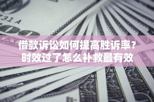 北京借款诉讼如何提高胜诉率？时效过了怎么补救最有效