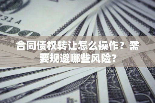北京合同债权转让怎么操作？需要规避哪些风险？