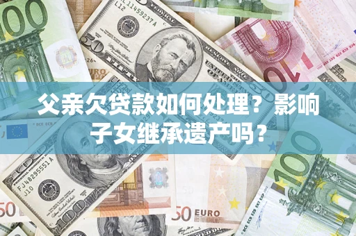 北京父亲欠贷款如何处理？影响子女继承遗产吗？