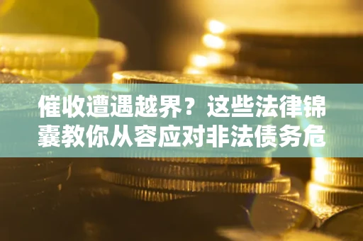 北京催收遭遇越界？这些法律锦囊教你从容应对非法债务危机