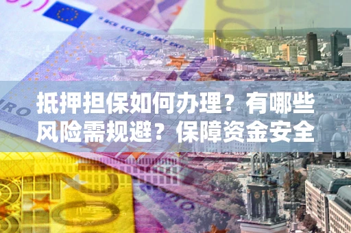 北京抵押担保如何办理？有哪些风险需规避？保障资金安全