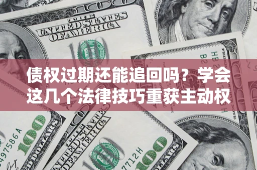 北京债权过期还能追回吗？学会这几个法律技巧重获主动权