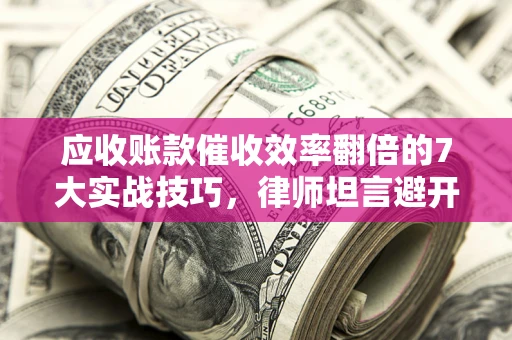 北京应收账款催收效率翻倍的7大实战技巧，律师坦言避开这些法律雷区最关键