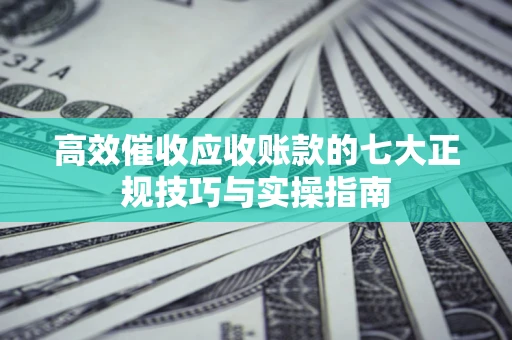 北京高效催收应收账款的七大正规技巧与实操指南