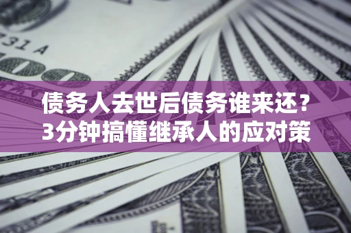 北京债务人去世后债务谁来还？3分钟搞懂继承人的应对策略