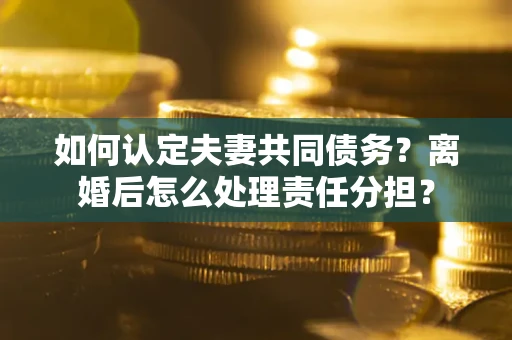 北京如何认定夫妻共同债务？离婚后怎么处理责任分担？