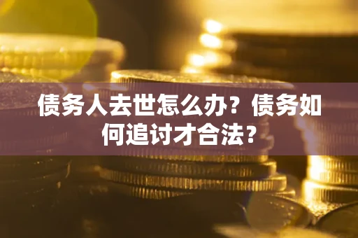 北京债务人去世怎么办？债务如何追讨才合法？
