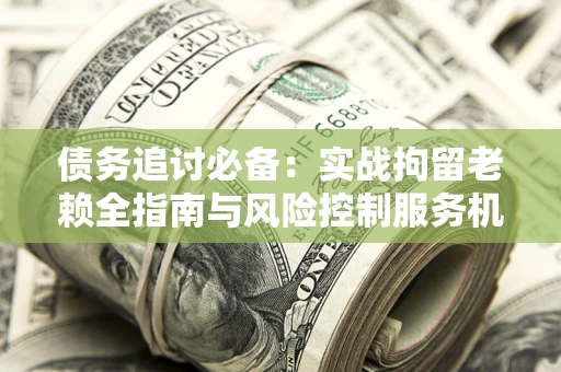 北京债务追讨必备：实战拘留老赖全指南与风险控制服务机构推荐