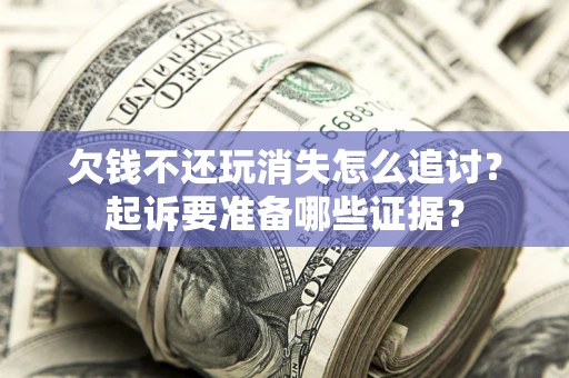 北京欠钱不还玩消失怎么追讨？起诉要准备哪些证据？