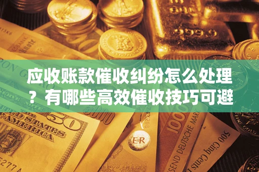 北京应收账款催收纠纷怎么处理？有哪些高效催收技巧可避免坏账？