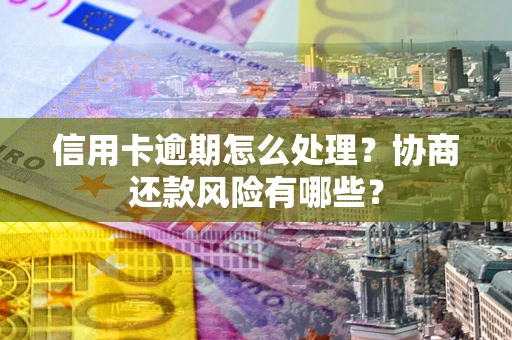 北京信用卡逾期怎么处理？协商还款风险有哪些？